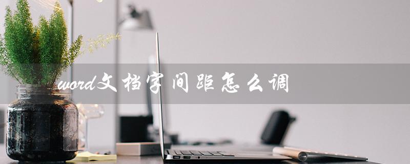 word文档字间距怎么调（怎样调整word文档字间距）