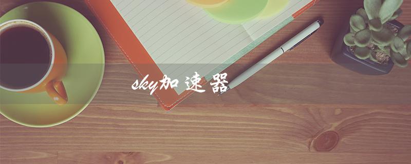 sky加速器（如何下载sky加速器安卓版）