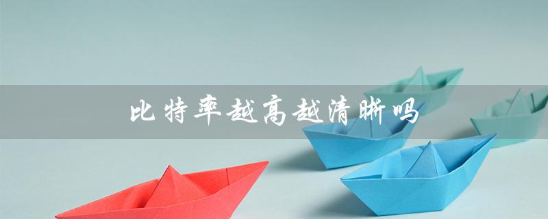 比特率越高越清晰吗（比特率高清晰吗）