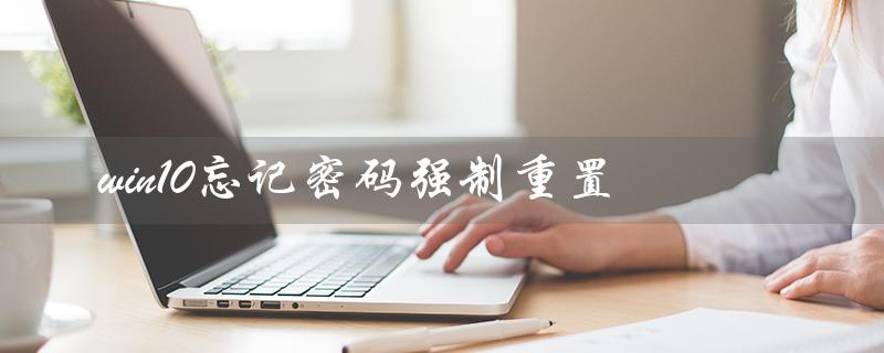 win10忘记密码强制重置（win10忘记密码强制重置怎么按f4）