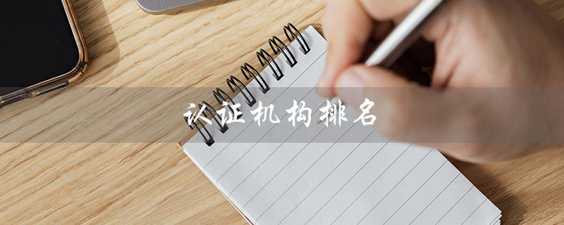 认证机构排名（国内十大认证机构排名是什么）