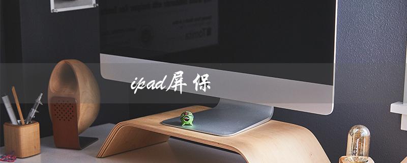 ipad屏保（iPad屏保时间怎么设置）