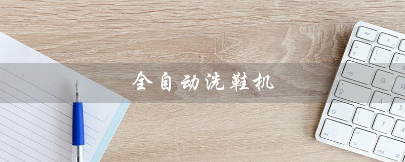 全自动洗鞋机（全自动洗鞋机器是什么）