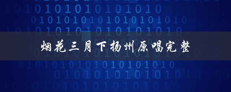 烟花三月下扬州原唱完整（怎样教唱烟花三月下扬州）