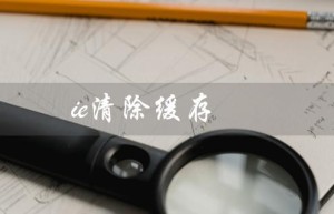 ie清除缓存（IE清除缓存快捷键是什么）