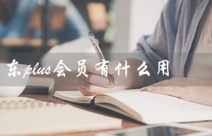 京东plus会员有什么用（京东plus会员有何用处）