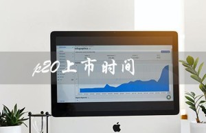 p20上市时间（P20上市时间及价格是多少）