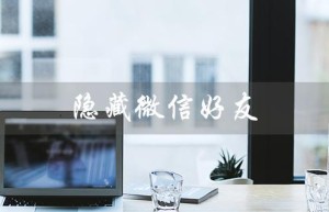 隐藏微信好友（微信好友如何隐藏）