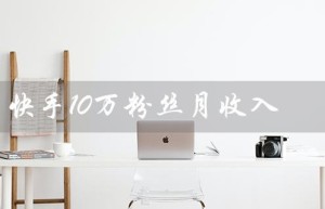 快手10万粉丝月收入（快手10万粉丝月收入多少）