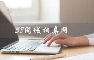 58同城相亲网（58同城相亲平台是什么）