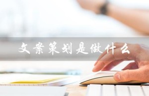 文案策划是做什么（市场文案策划的作用是什么）