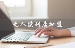 无人便利店加盟（24小时无人便利店加盟）