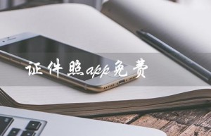 证件照app免费（有哪些免费无水印的证件照app）