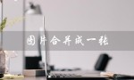 图片合并成一张（图片怎样合并成一张）