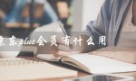 京东plus会员有什么用（京东plus会员有何用处）