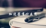 加速器有什么用（外网加速器有何用）