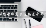 联想电脑怎么连接蓝牙耳机（联想小新连接蓝牙耳机）