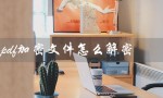 pdf加密文件怎么解密（福昕pdf加密文件如何解密）